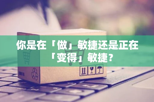 你是在「做」敏捷还是正在「变得」敏捷？
