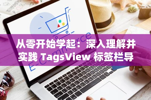 从零开始学起：深入理解并实践 TagsView 标签栏导航