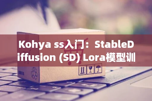 Kohya ss入门：StableDiffusion (SD) Lora模型训练指南