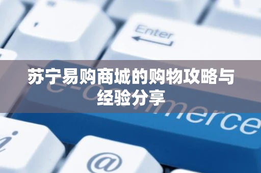 苏宁易购商城的购物攻略与经验分享
