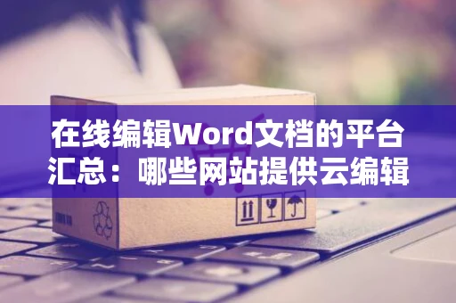 在线编辑Word文档的平台汇总：哪些网站提供云编辑服务？