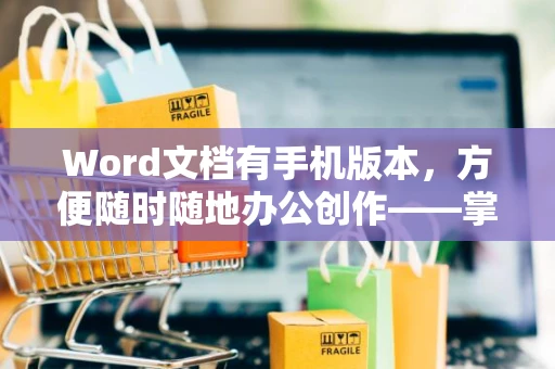 Word文档有手机版本，方便随时随地办公创作——掌握移动办公技巧必备软件的使用详解 2024版