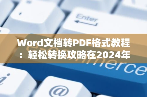 Word文档转PDF格式教程：轻松转换攻略在2024年