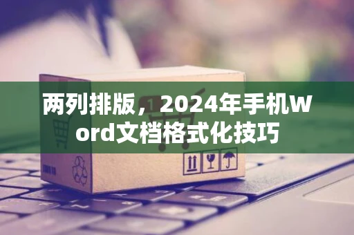 两列排版，2024年手机Word文档格式化技巧