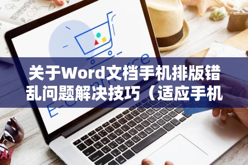 关于Word文档手机排版错乱问题解决技巧（适应手机格式优化操作）整理指南（适用于2024年）