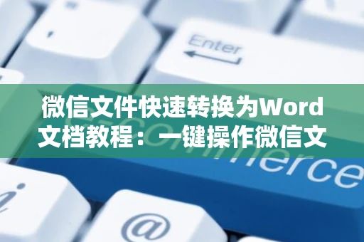 微信文件快速转换为Word文档教程：一键操作微信文件至Word格式指南