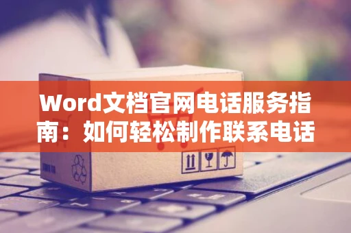 Word文档官网电话服务指南：如何轻松制作联系电话文档攻略分享