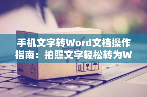 手机文字转Word文档操作指南：拍照文字轻松转为Word文档（2024版）