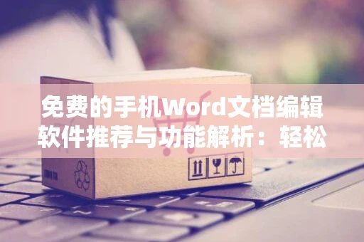 免费的手机Word文档编辑软件推荐与功能解析：轻松编辑文档的新选择