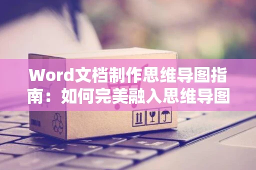 Word文档制作思维导图指南：如何完美融入思维导图？