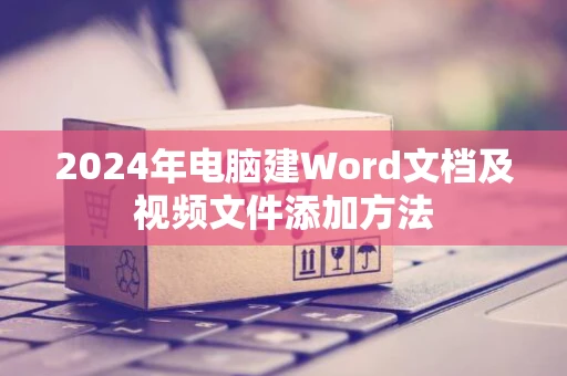 2024年电脑建Word文档及视频文件添加方法