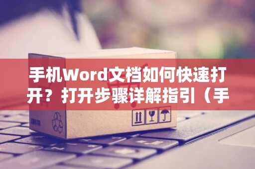 手机Word文档如何快速打开？打开步骤详解指引（手机篇）教你打开Word文档新技巧
