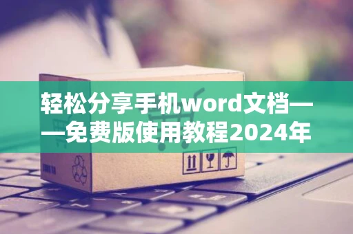 轻松分享手机word文档——免费版使用教程2024年手机制作Word文档并快速转发指南