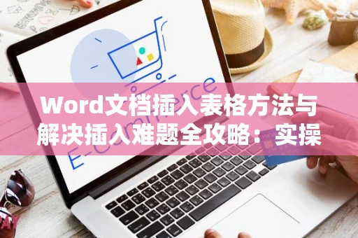 Word文档插入表格方法与解决插入难题全攻略：实操指南与解决技巧（适用于2024年）