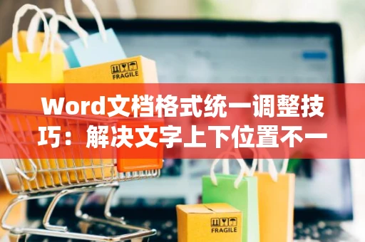 Word文档格式统一调整技巧：解决文字上下位置不一致问题