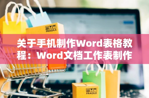 关于手机制作Word表格教程：Word文档工作表制作轻松上手在Word文档上用手机制作表格的详细步骤