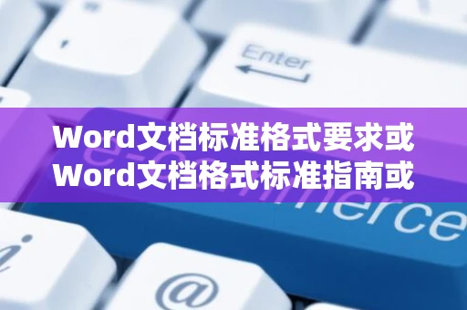 Word文档标准格式要求或Word文档格式标准指南或Word文档格式规范说明
