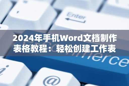 2024年手机Word文档制作表格教程：轻松创建工作表