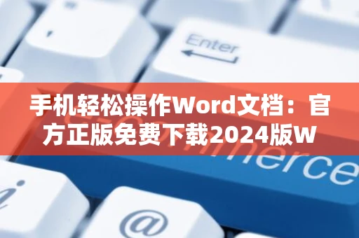 手机轻松操作Word文档：官方正版免费下载2024版Word手机版指南