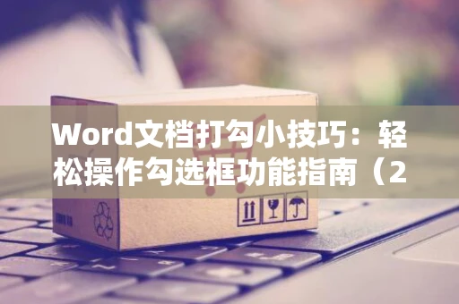 Word文档打勾小技巧：轻松操作勾选框功能指南（2024版）