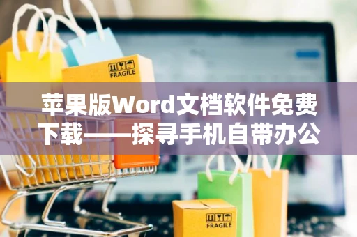 苹果版Word文档软件免费下载——探寻手机自带办公软件轻松编辑”的新篇章（2024）