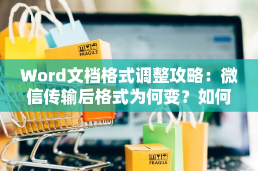 Word文档格式调整攻略：微信传输后格式为何变？如何缩小Word文件大小而不失真