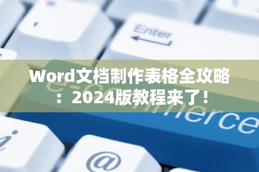 Word文档制作表格全攻略：2024版教程来了！