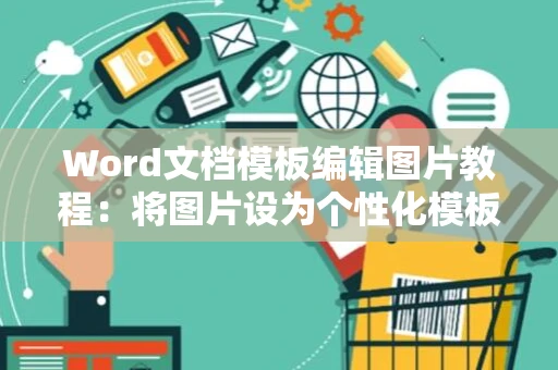 Word文档模板编辑图片教程：将图片设为个性化模板背景图攻略（2024版）