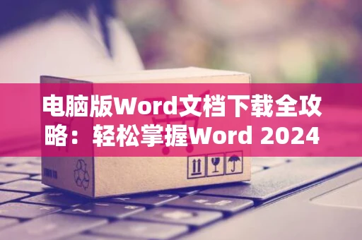 电脑版Word文档下载全攻略：轻松掌握Word 2024下载方法