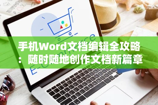 手机Word文档编辑全攻略：随时随地创作文档新篇章，操作指南2024版