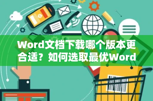 Word文档下载哪个版本更合适？如何选取最优Word版本2024
