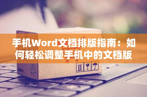 手机Word文档排版指南：如何轻松调整手机中的文档版式（2024版）