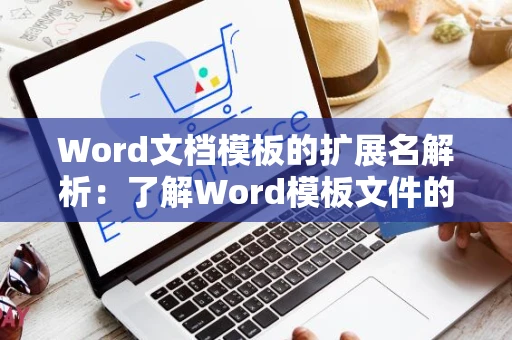 Word文档模板的扩展名解析：了解Word模板文件的格式名称及特点（适用于2024年）