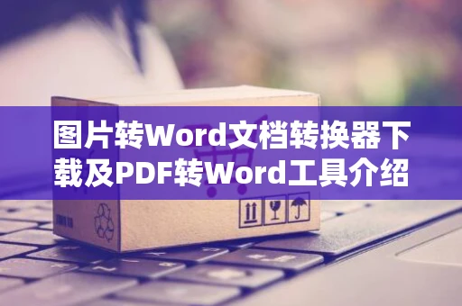 图片转Word文档转换器下载及PDF转Word工具介绍：高效便捷转换助手已更新至2024版