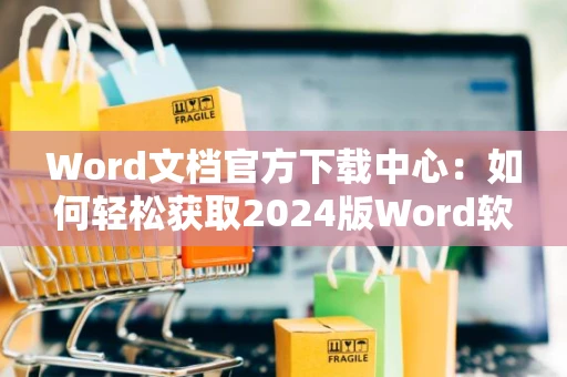 Word文档官方下载中心：如何轻松获取2024版Word软件下载链接