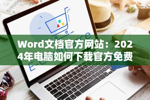 Word文档官方网站：2024年电脑如何下载官方免费版Word？