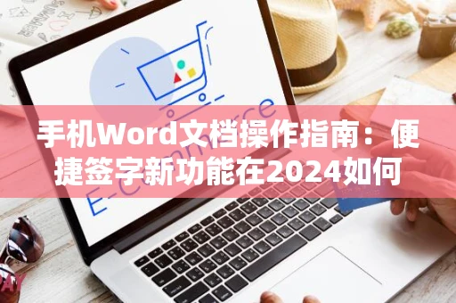 手机Word文档操作指南：便捷签字新功能在2024如何操作
