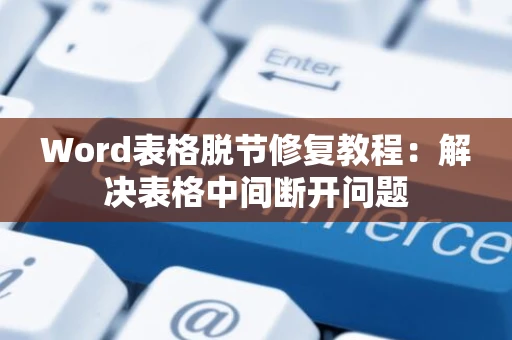 Word表格脱节修复教程：解决表格中间断开问题
