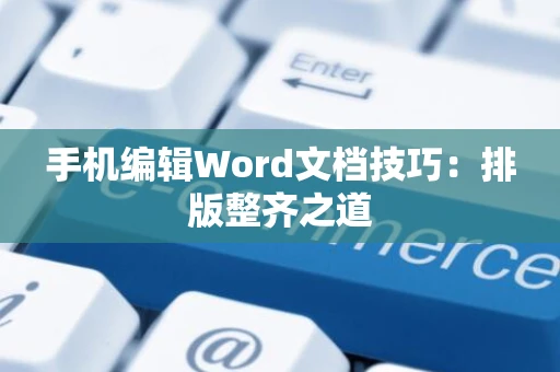 手机编辑Word文档技巧：排版整齐之道