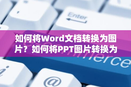 如何将Word文档转换为图片？如何将PPT图片转换为Word文档？