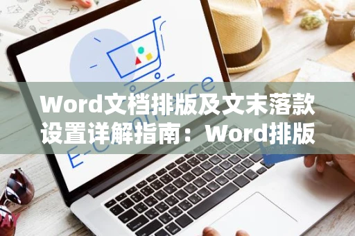 Word文档排版及文末落款设置详解指南：Word排版新手指引到进阶实操2024版
