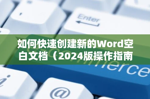 如何快速创建新的Word空白文档（2024版操作指南）