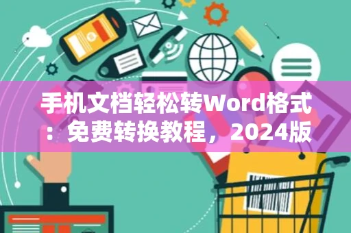 手机文档轻松转Word格式：免费转换教程，2024版
