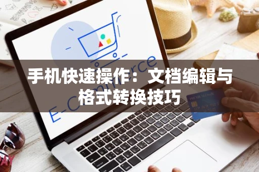手机快速操作：文档编辑与格式转换技巧