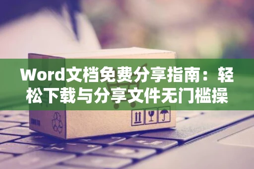 Word文档免费分享指南：轻松下载与分享文件无门槛操作技巧