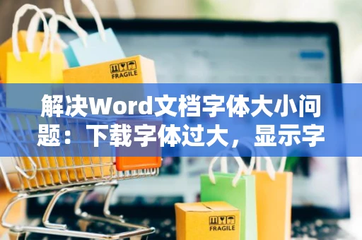 解决Word文档字体大小问题：下载字体过大，显示字体过小怎么办？