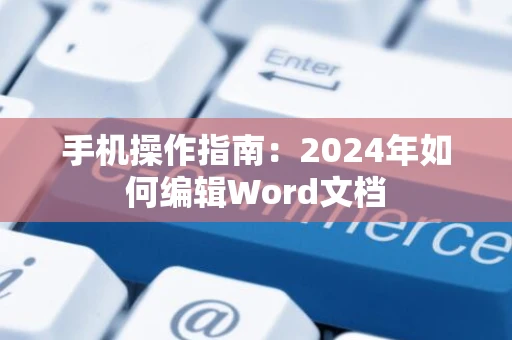 手机操作指南：2024年如何编辑Word文档