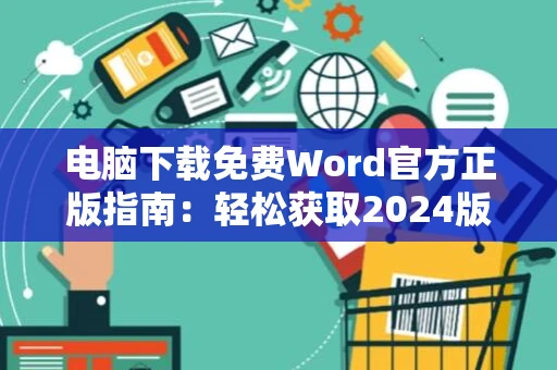电脑下载免费Word官方正版指南：轻松获取2024版软件体验