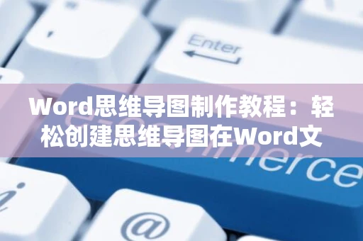 Word思维导图制作教程：轻松创建思维导图在Word文档中高效操作思维导图的方法