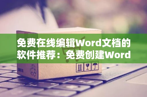 免费在线编辑Word文档的软件推荐：免费创建Word文档的优选工具2024